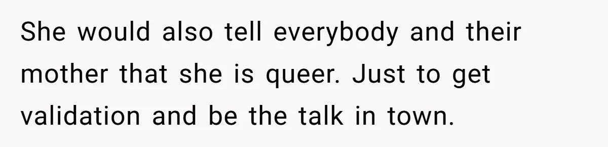 She would also tell everybody and their mother that she is queer. Just to get validation and be the talk in town.