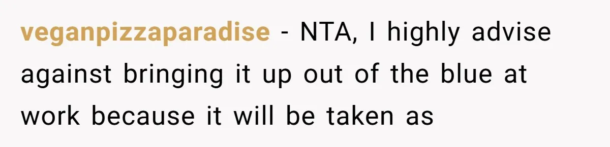 veganpizzaparadise − NTA, I highly advise against bringing it up out of the blue at work because it will be taken as