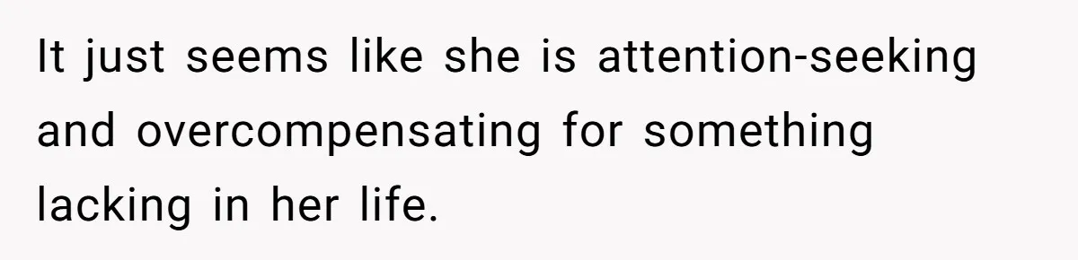 It just seems like she is attention-seeking and overcompensating for something lacking in her life.