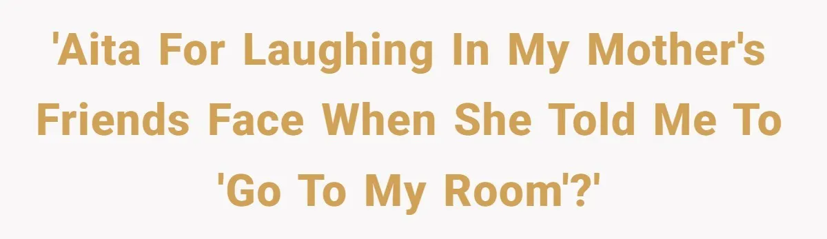 'AITA for laughing in my mother's friends face when she told me to 'go to my room'?'