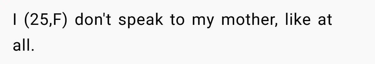 I (25,F) don't speak to my mother, like at all.
