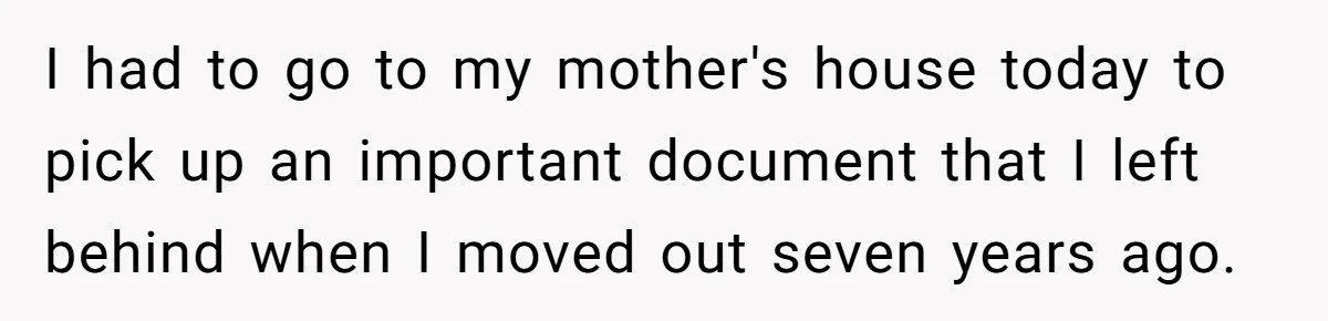 I had to go to my mother's house today to pick up an important document that I left behind when I moved out seven years ago.