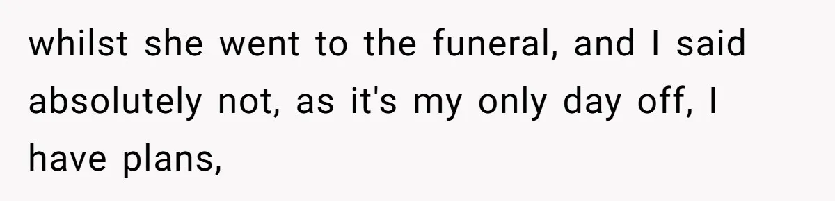 whilst she went to the funeral, and I said absolutely not, as it's my only day off, I have plans,