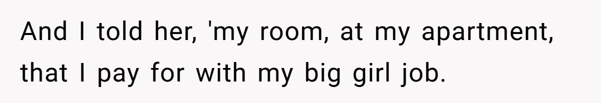 And I told her, 'my room, at my apartment, that I pay for with my big girl job.