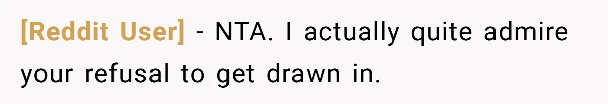 [Reddit User] − NTA. I actually quite admire your refusal to get drawn in.