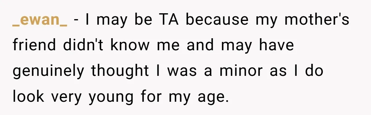 _ewan_ − I may be TA because my mother's friend didn't know me and may have genuinely thought I was a minor as I do look very young for my...