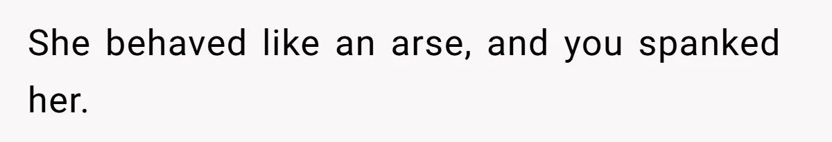 She behaved like an arse, and you spanked her.