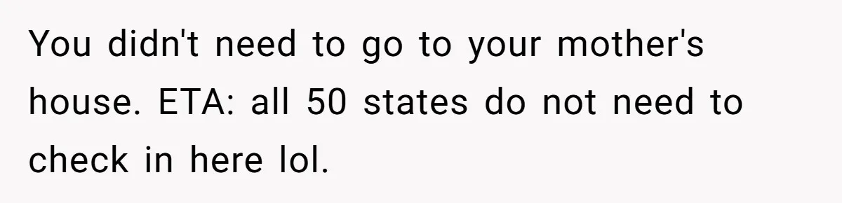 You didn't need to go to your mother's house. ETA: all 50 states do not need to check in here lol.