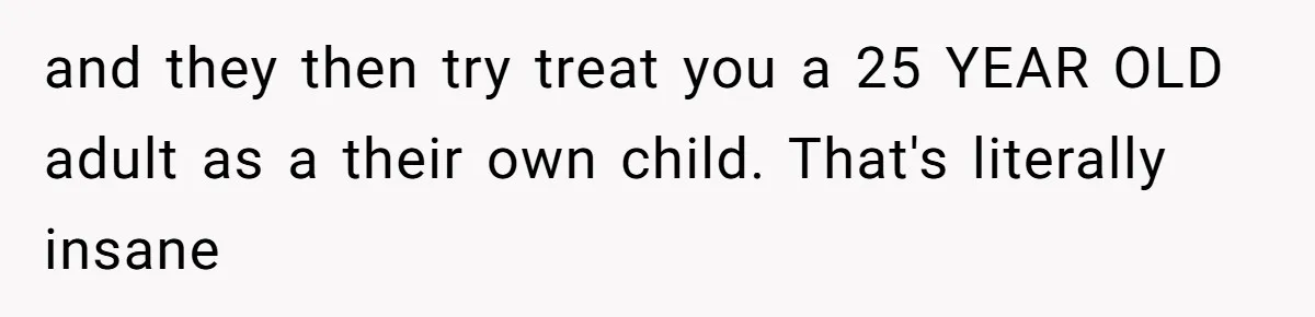 and they then try treat you a 25 YEAR OLD adult as a their own child. That's literally insane