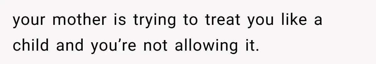 your mother is trying to treat you like a child and you’re not allowing it.