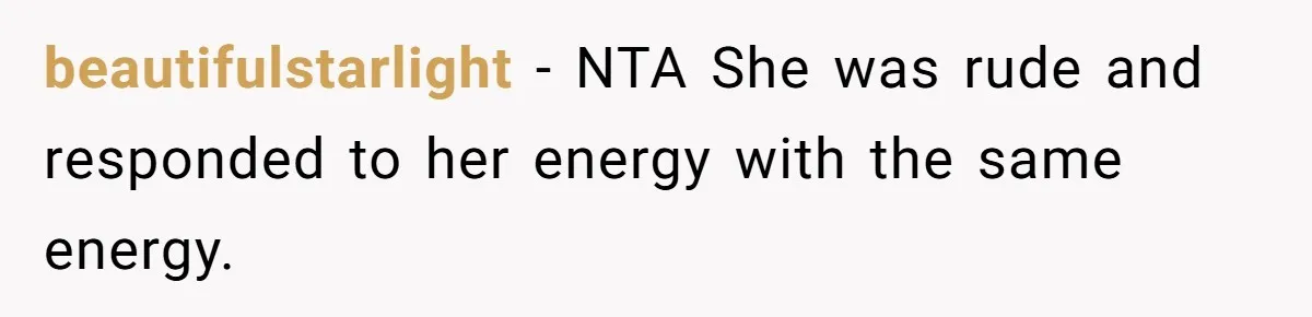 beautifulstarlight − NTA She was rude and responded to her energy with the same energy.