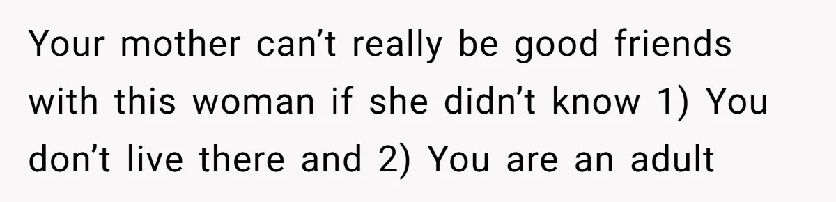 Your mother can’t really be good friends with this woman if she didn’t know 1) You don’t live there and 2) You are an adult
