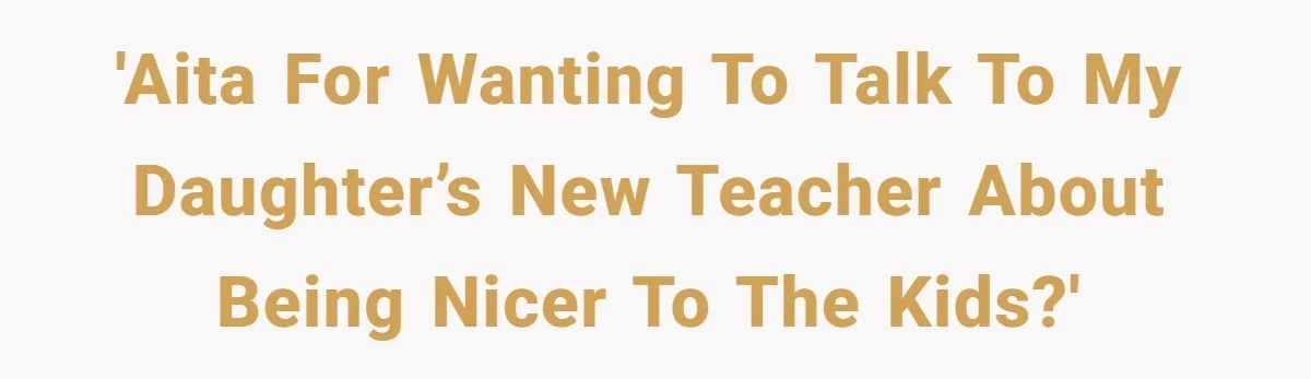 'AITA for wanting to talk to my daughter’s new teacher about being nicer to the kids?'