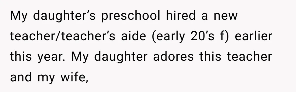 My daughter’s preschool hired a new teacher/teacher’s aide (early 20’s f) earlier this year. My daughter adores this teacher and my wife,