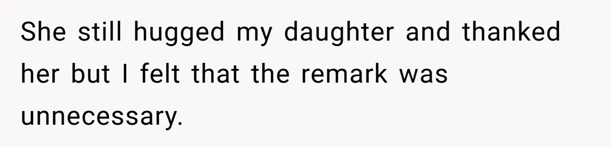 She still hugged my daughter and thanked her but I felt that the remark was unnecessary.