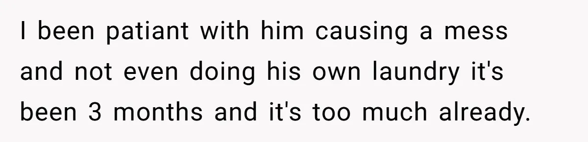 I been patiant with him causing a mess and not even doing his own laundry it's been 3 months and it's too much already.