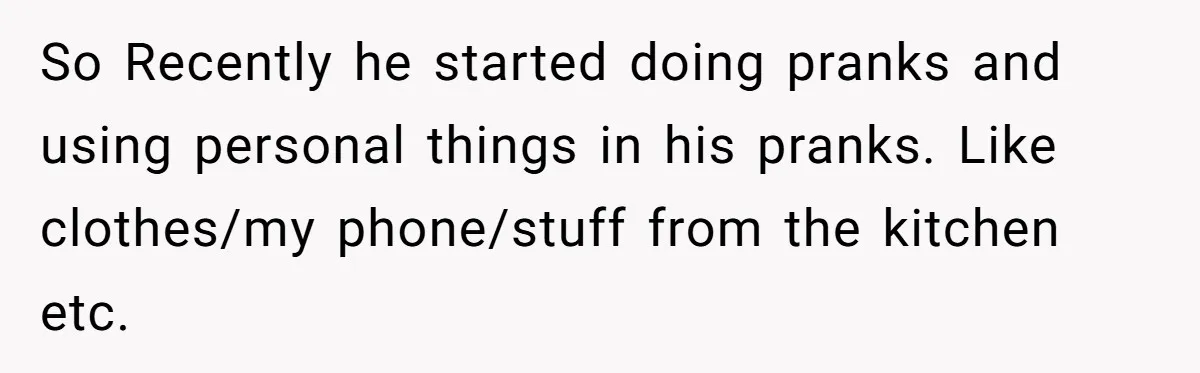 So Recently he started doing pranks and using personal things in his pranks. Like clothes/my phone/stuff from the kitchen etc.