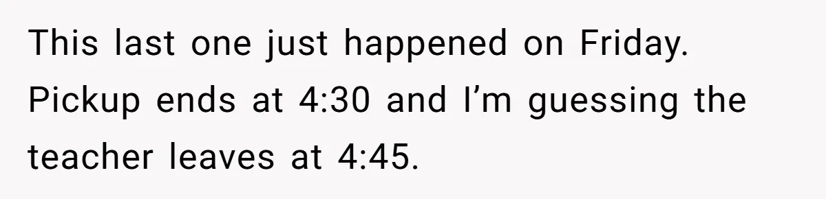 This last one just happened on Friday. Pickup ends at 4:30 and I’m guessing the teacher leaves at 4:45.