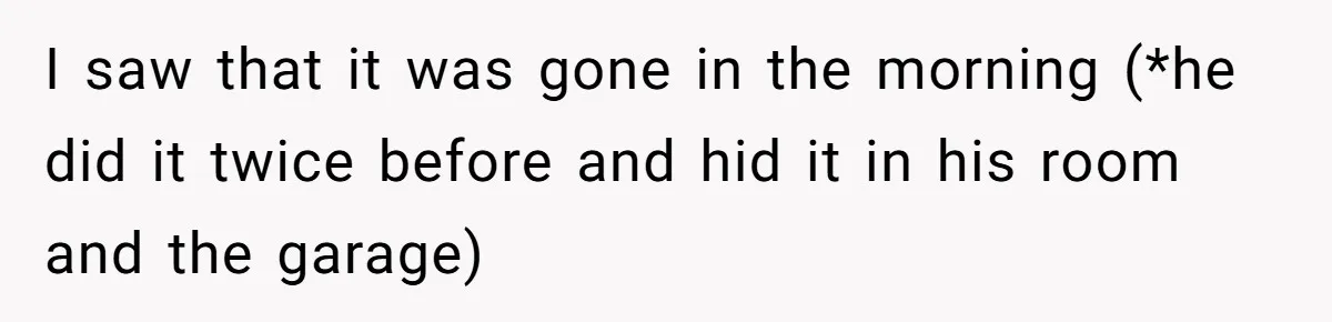 I saw that it was gone in the morning (*he did it twice before and hid it in his room and the garage)