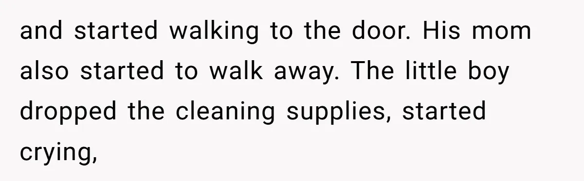 and started walking to the door. His mom also started to walk away. The little boy dropped the cleaning supplies, started crying,