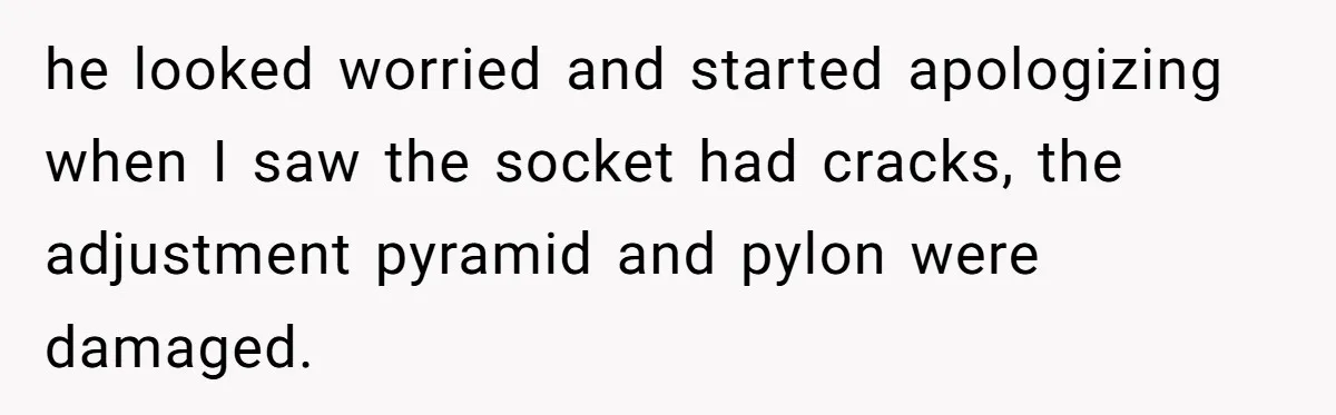 he looked worried and started apologizing when I saw the socket had cracks, the adjustment pyramid and pylon were damaged.