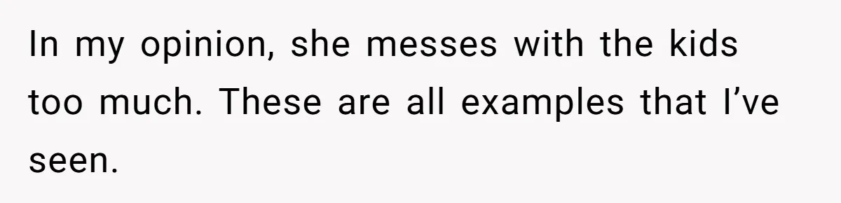 In my opinion, she messes with the kids too much. These are all examples that I’ve seen.
