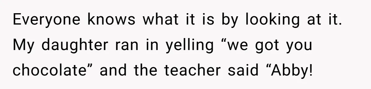 Everyone knows what it is by looking at it. My daughter ran in yelling “we got you chocolate” and the teacher said “Abby!