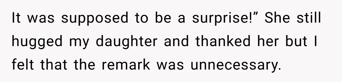 It was supposed to be a surprise!” She still hugged my daughter and thanked her but I felt that the remark was unnecessary.