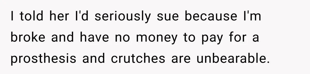 I told her I'd seriously sue because I'm broke and have no money to pay for a prosthesis and crutches are unbearable.