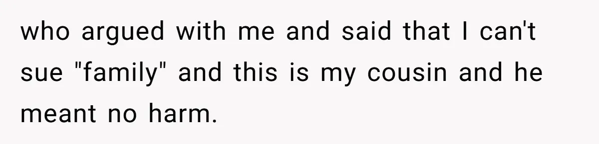 who argued with me and said that I can't sue "family" and this is my cousin and he meant no harm.