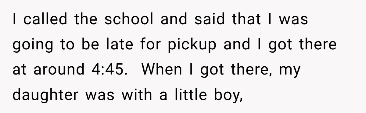I called the school and said that I was going to be late for pickup and I got there at around 4:45. When I got there, my daughter was with...