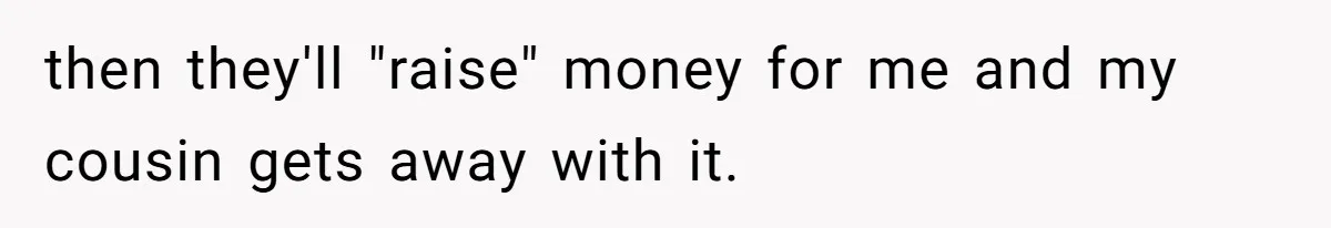 then they'll "raise" money for me and my cousin gets away with it.