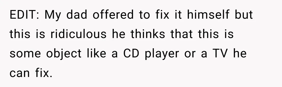 EDIT: My dad offered to fix it himself but this is ridiculous he thinks that this is some object like a CD player or a TV he can fix.