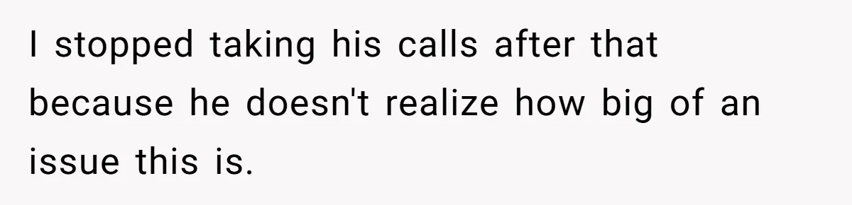 I stopped taking his calls after that because he doesn't realize how big of an issue this is.
