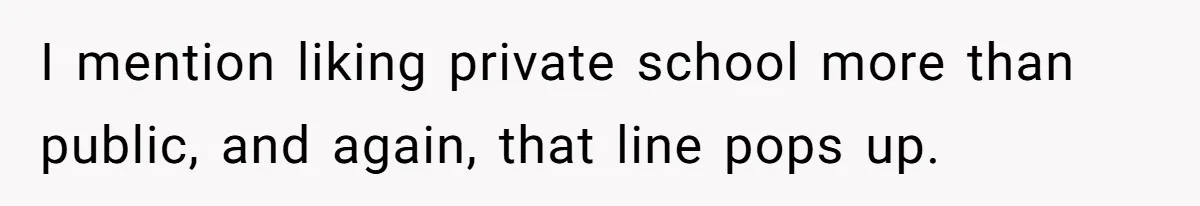 I mention liking private school more than public, and again, that line pops up.