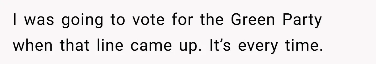 I was going to vote for the Green Party when that line came up. It’s every time.