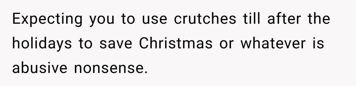 Expecting you to use crutches till after the holidays to save Christmas or whatever is abusive nonsense.