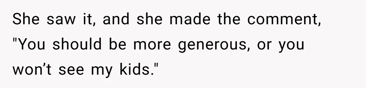 She saw it, and she made the comment, "You should be more generous, or you won’t see my kids."
