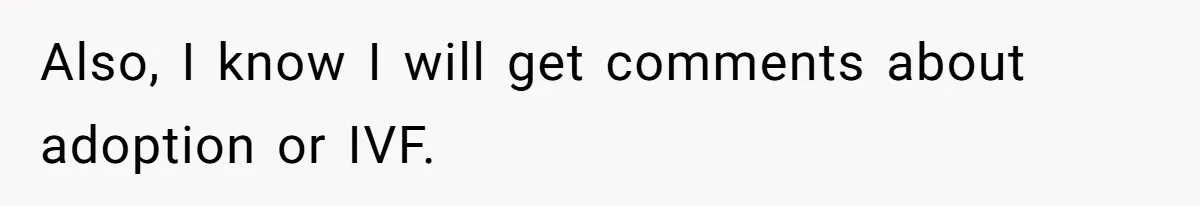 Also, I know I will get comments about adoption or IVF.