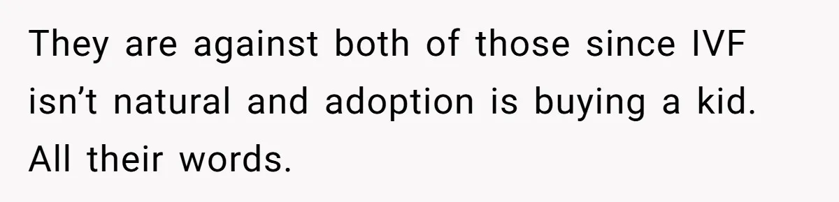 They are against both of those since IVF isn’t natural and adoption is buying a kid. All their words.