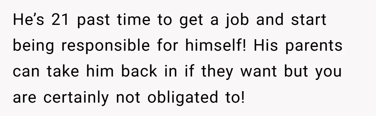 He’s 21 past time to get a job and start being responsible for himself! His parents can take him back in if they want but you are certainly not obligated...
