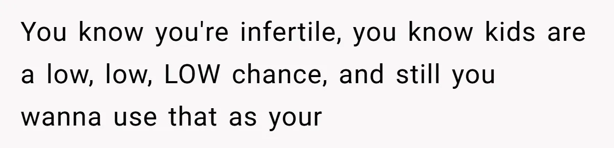You know you're infertile, you know kids are a low, low, LOW chance, and still you wanna use that as your