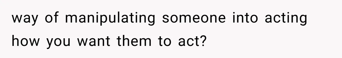 way of manipulating someone into acting how you want them to act?
