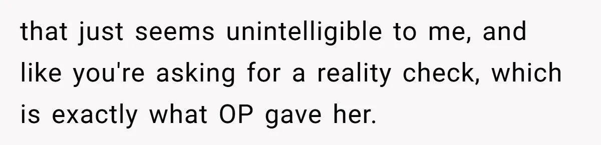 that just seems unintelligible to me, and like you're asking for a reality check, which is exactly what OP gave her.