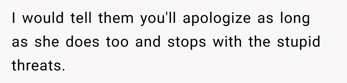 I would tell them you'll apologize as long as she does too and stops with the stupid threats.