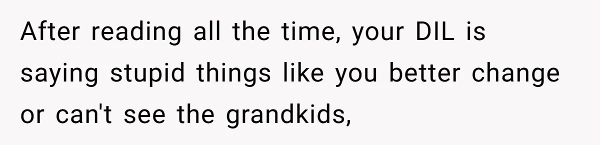 After reading all the time, your DIL is saying stupid things like you better change or can't see the grandkids,
