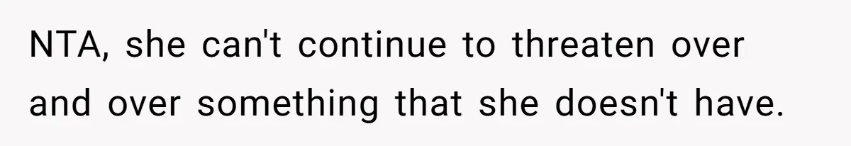 NTA, she can't continue to threaten over and over something that she doesn't have.