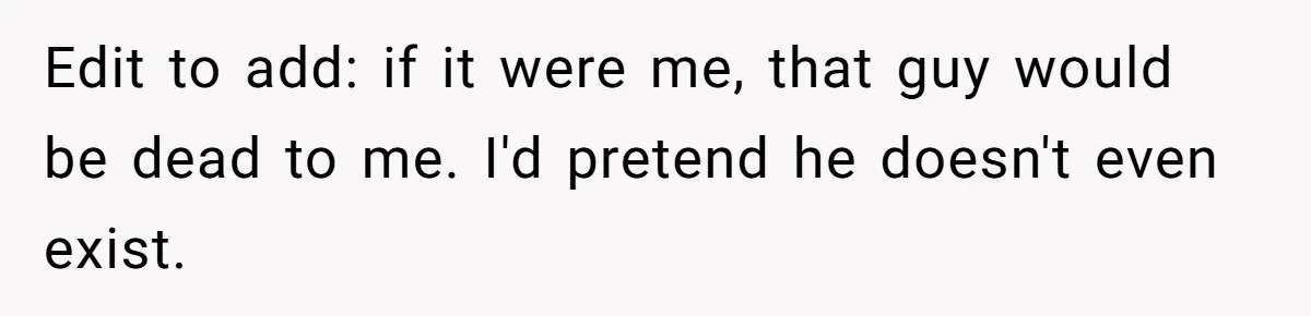 Edit to add: if it were me, that guy would be dead to me. I'd pretend he doesn't even exist.