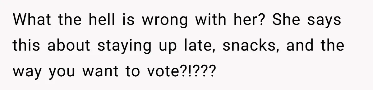 What the hell is wrong with her? She says this about staying up late, snacks, and the way you want to vote?!???