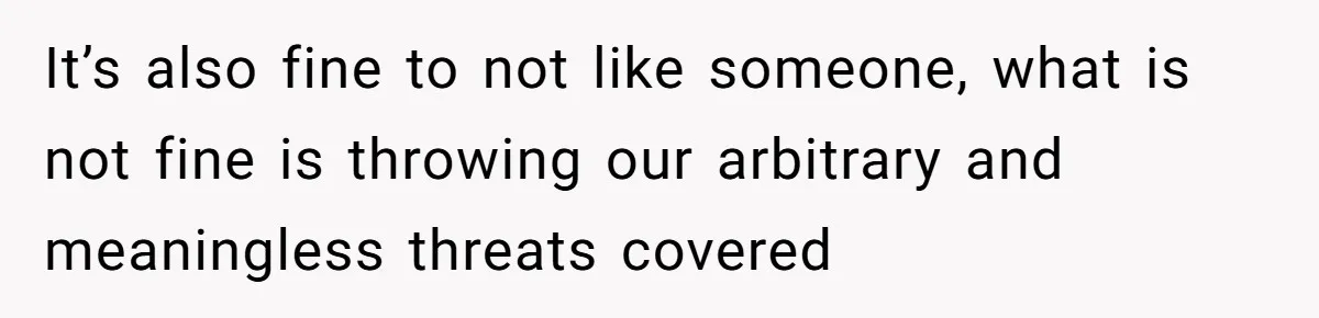 It’s also fine to not like someone, what is not fine is throwing our arbitrary and meaningless threats covered
